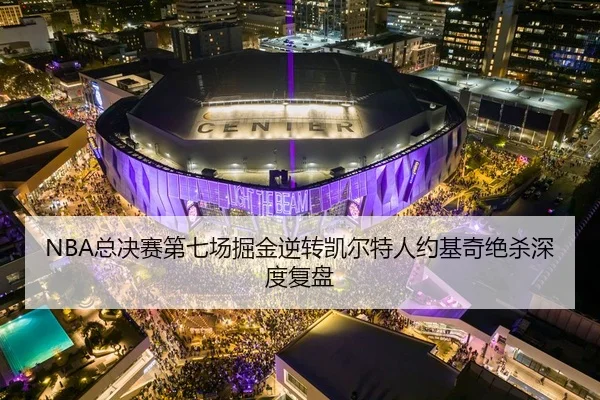 NBA总决赛第七场掘金逆转凯尔特人约基奇绝杀深度复盘 | hth